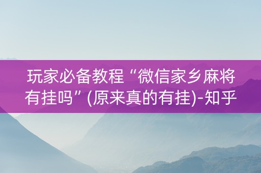 玩家必备教程“微信家乡麻将有挂吗”(原来真的有挂)-知乎