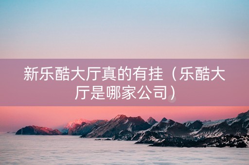 新乐酷大厅真的有挂（乐酷大厅是哪家公司）