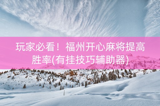 玩家必看！福州开心麻将提高胜率(有挂技巧辅助器)