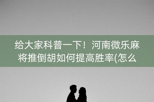 给大家科普一下！河南微乐麻将推倒胡如何提高胜率(怎么打赢的几率大)
