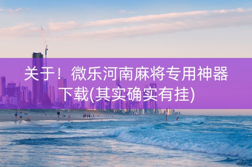 关于！微乐河南麻将专用神器下载(其实确实有挂)