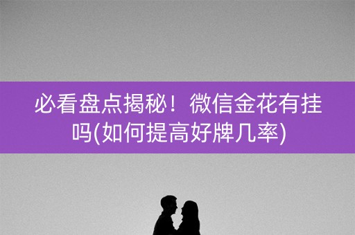 必看盘点揭秘！微信金花有挂吗(如何提高好牌几率)