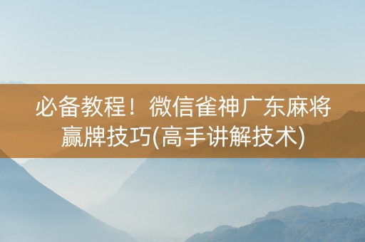 必备教程！微信雀神广东麻将赢牌技巧(高手讲解技术)