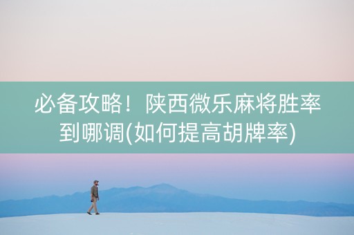必备攻略！陕西微乐麻将胜率到哪调(如何提高胡牌率)