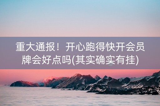 重大通报！开心跑得快开会员牌会好点吗(其实确实有挂)