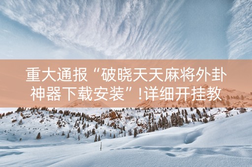 重大通报“破晓天天麻将外卦神器下载安装”!详细开挂教程-知乎