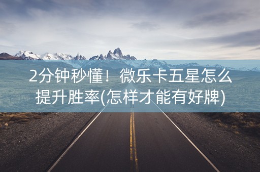 2分钟秒懂！微乐卡五星怎么提升胜率(怎样才能有好牌)