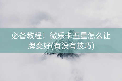 必备教程！微乐卡五星怎么让牌变好(有没有技巧)