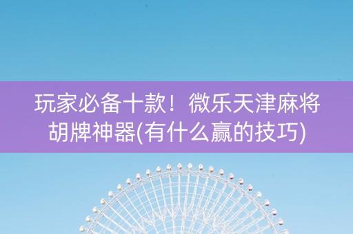 玩家必备十款！微乐天津麻将胡牌神器(有什么赢的技巧)