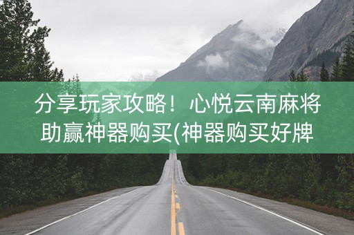 分享玩家攻略！心悦云南麻将助赢神器购买(神器购买好牌规律)