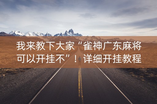 我来教下大家“雀神广东麻将可以开挂不”！详细开挂教程（确实真的有挂)-知乎