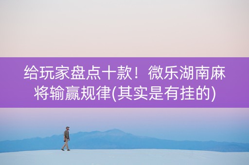 给玩家盘点十款！微乐湖南麻将输赢规律(其实是有挂的)