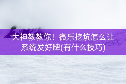 大神教教你！微乐挖坑怎么让系统发好牌(有什么技巧)