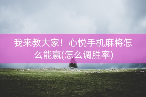 我来教大家！心悦手机麻将怎么能赢(怎么调胜率)