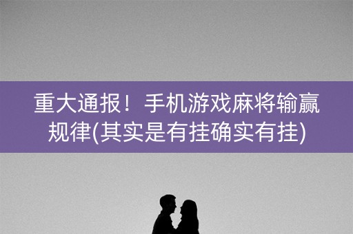 重大通报！手机游戏麻将输赢规律(其实是有挂确实有挂)