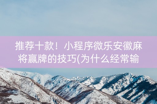 推荐十款！小程序微乐安徽麻将赢牌的技巧(为什么经常输)