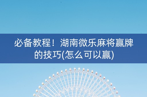 必备教程！湖南微乐麻将赢牌的技巧(怎么可以赢)