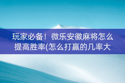 玩家必备！微乐安徽麻将怎么提高胜率(怎么打赢的几率大)