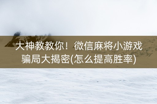 大神教教你！微信麻将小游戏骗局大揭密(怎么提高胜率)