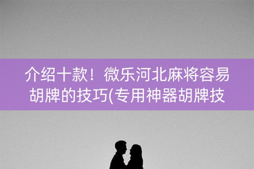 介绍十款！微乐河北麻将容易胡牌的技巧(专用神器胡牌技巧)