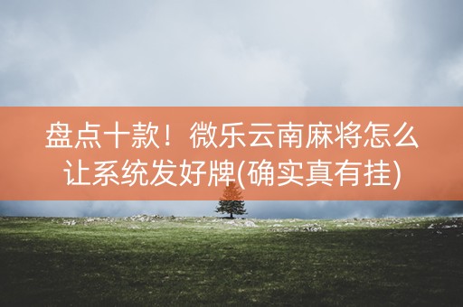盘点十款！微乐云南麻将怎么让系统发好牌(确实真有挂)