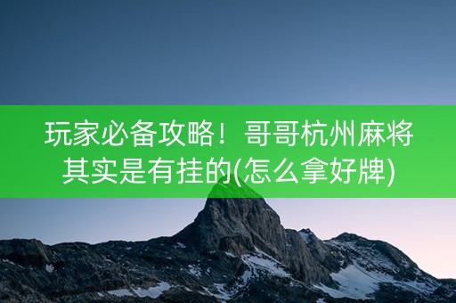 玩家必备攻略！哥哥杭州麻将其实是有挂的(怎么拿好牌)