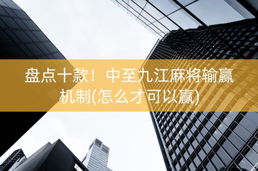 盘点十款！中至九江麻将输赢机制(怎么才可以赢)