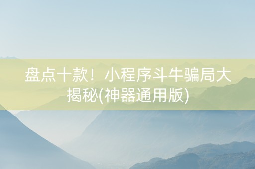 盘点十款！小程序斗牛骗局大揭秘(神器通用版)