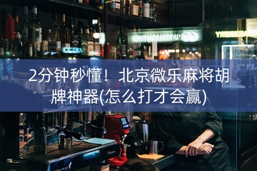 2分钟秒懂！北京微乐麻将胡牌神器(怎么打才会赢)