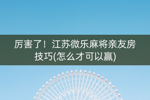 厉害了！江苏微乐麻将亲友房技巧(怎么才可以赢)