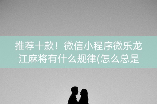 推荐十款！微信小程序微乐龙江麻将有什么规律(怎么总是输)