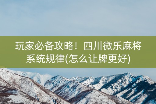 玩家必备攻略！四川微乐麻将系统规律(怎么让牌更好)