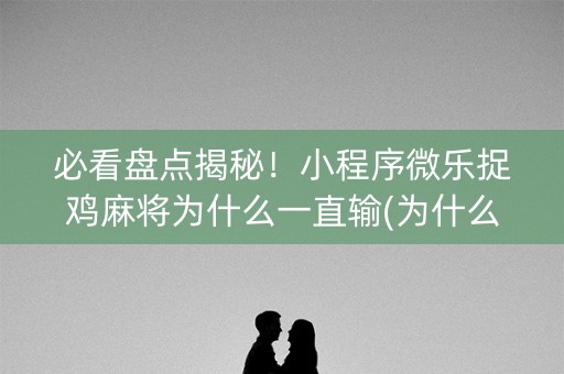 必看盘点揭秘！小程序微乐捉鸡麻将为什么一直输(为什么经常输)