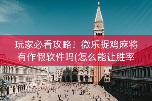 玩家必看攻略！微乐捉鸡麻将有作假软件吗(怎么能让胜率高)