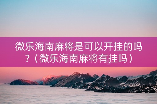 微乐海南麻将是可以开挂的吗?（微乐海南麻将有挂吗）