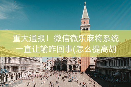 重大通报！微信微乐麻将系统一直让输咋回事(怎么提高胡牌率)
