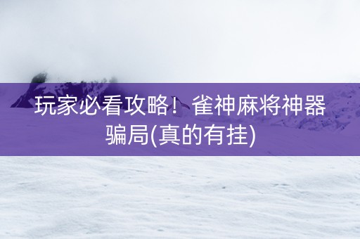 玩家必看攻略！雀神麻将神器骗局(真的有挂)