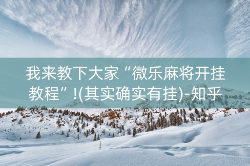我来教下大家“微乐麻将开挂教程”!(其实确实有挂)-知乎