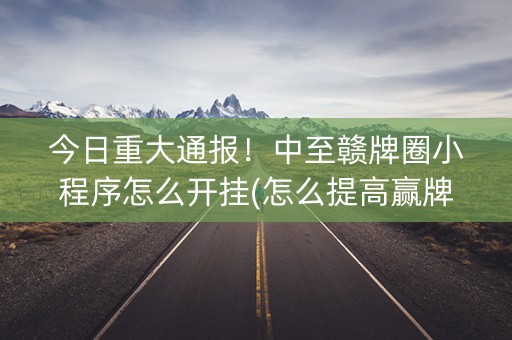 今日重大通报！中至赣牌圈小程序怎么开挂(怎么提高赢牌率)