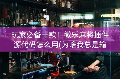 玩家必备十款！微乐麻将插件源代码怎么用(为啥我总是输)