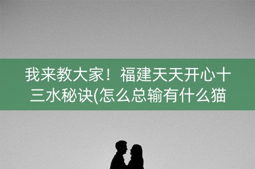 我来教大家！福建天天开心十三水秘诀(怎么总输有什么猫腻)