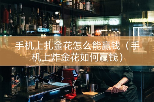 手机上扎金花怎么能赢钱（手机上炸金花如何赢钱）