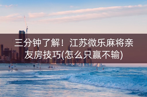三分钟了解！江苏微乐麻将亲友房技巧(怎么只赢不输)