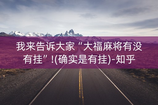 我来告诉大家“大福麻将有没有挂”!(确实是有挂)-知乎