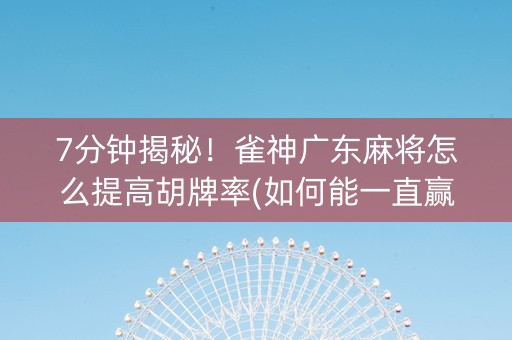 7分钟揭秘！雀神广东麻将怎么提高胡牌率(如何能一直赢)