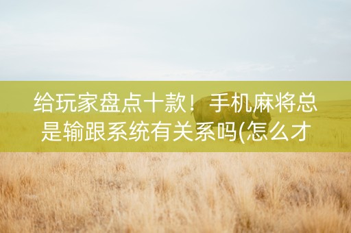 给玩家盘点十款！手机麻将总是输跟系统有关系吗(怎么才有好牌)