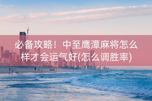 必备攻略！中至鹰潭麻将怎么样才会运气好(怎么调胜率)