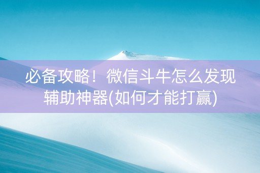 必备攻略！微信斗牛怎么发现辅助神器(如何才能打赢)
