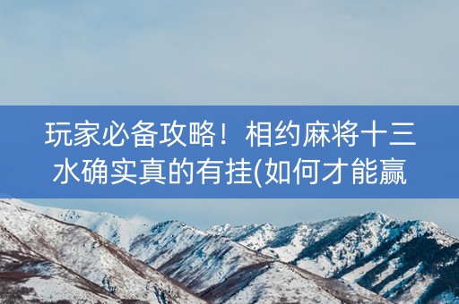 玩家必备攻略！相约麻将十三水确实真的有挂(如何才能赢)
