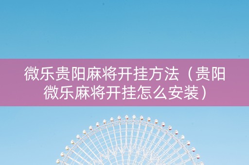 微乐贵阳麻将开挂方法（贵阳微乐麻将开挂怎么安装）